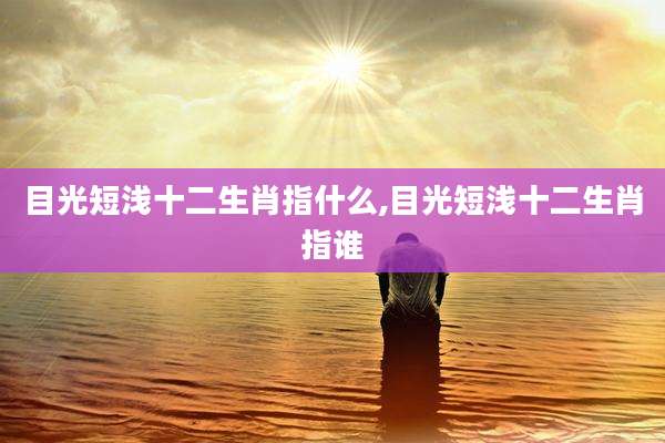 目光短浅十二生肖指什么,目光短浅十二生肖指谁