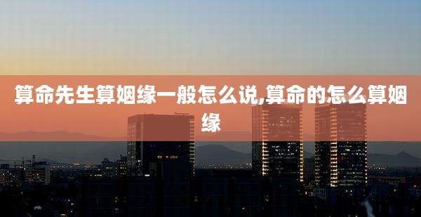 算命先生算姻缘一般怎么说,算命的怎么算姻缘