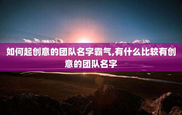 如何起创意的团队名字霸气,有什么比较有创意的团队名字