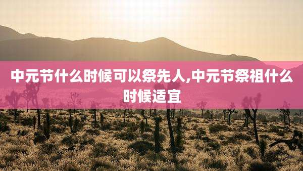 中元节什么时候可以祭先人,中元节祭祖什么时候适宜