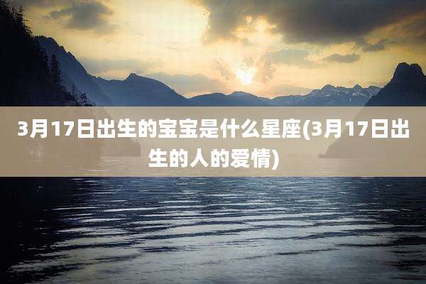 3月17日出生的宝宝是什么星座(3月17日出生的人的爱情)