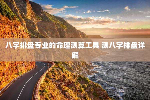 八字排盘专业的命理测算工具 测八字排盘详解