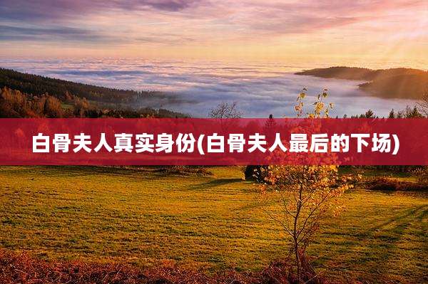 白骨夫人真实身份(白骨夫人最后的下场)