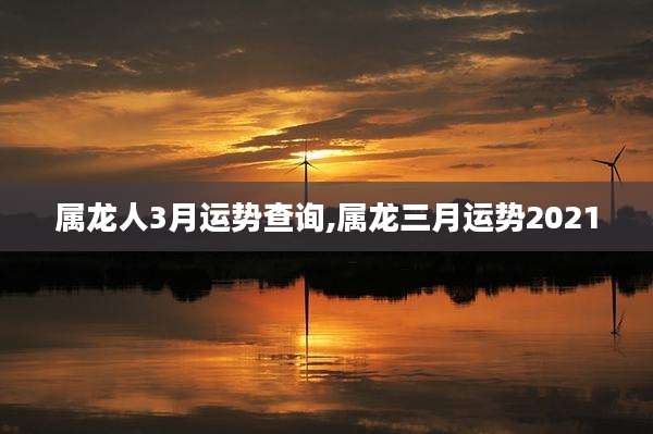 属龙人3月运势查询,属龙三月运势2021