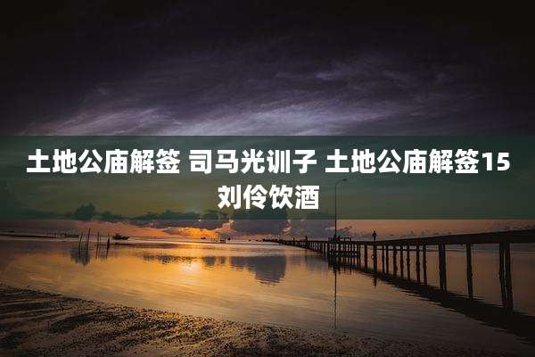 土地公庙解签 司马光训子 土地公庙解签15刘伶饮酒