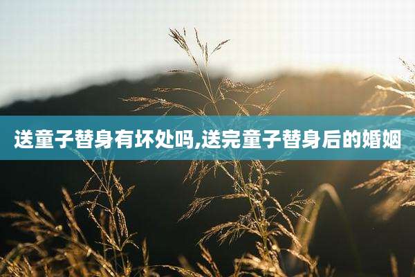 送童子替身有坏处吗,送完童子替身后的婚姻