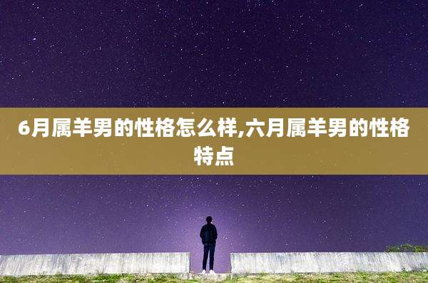 6月属羊男的性格怎么样,六月属羊男的性格特点