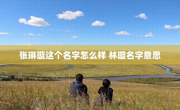 张琳璇这个名字怎么样 林璇名字意思