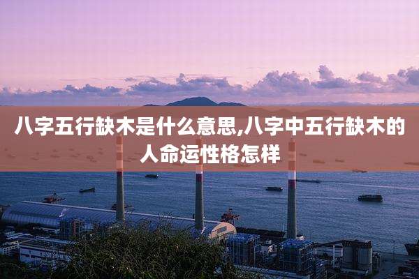 八字五行缺木是什么意思,八字中五行缺木的人命运性格怎样