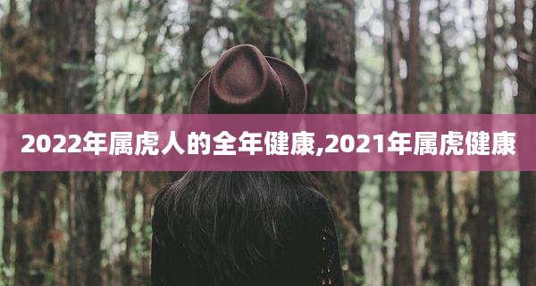 2022年属虎人的全年健康,2021年属虎健康