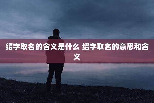 绍字取名的含义是什么 绍字取名的意思和含义