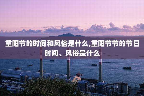 重阳节的时间和风俗是什么,重阳节节的节日时间、风俗是什么