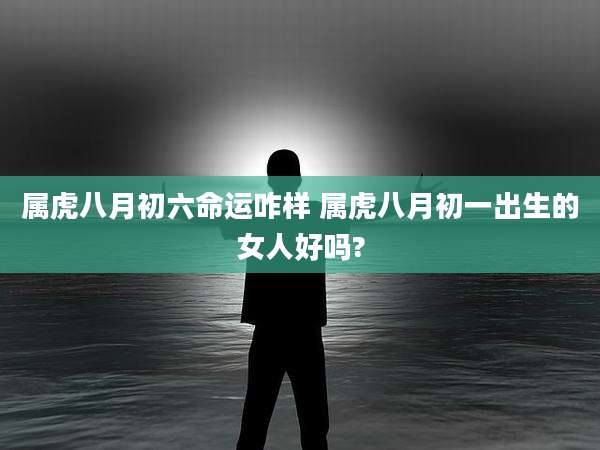 属虎八月初六命运咋样 属虎八月初一出生的女人好吗?