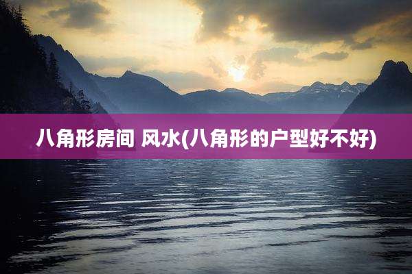 八角形房间 风水(八角形的户型好不好)