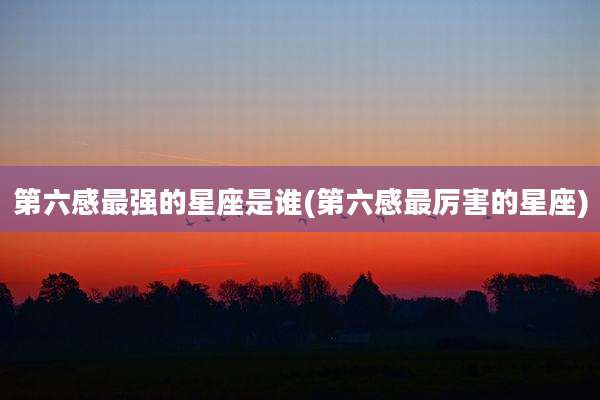 第六感最强的星座是谁(第六感最厉害的星座)