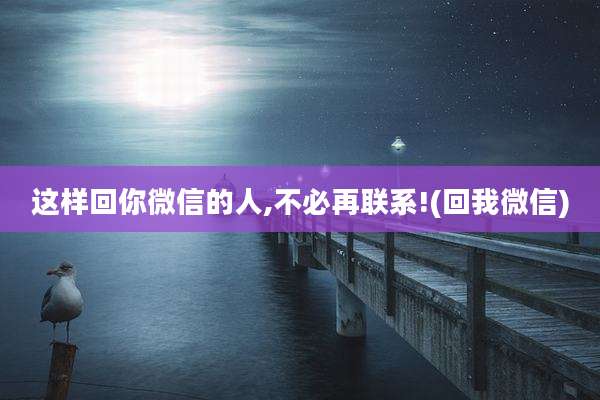 这样回你微信的人,不必再联系!(回我微信)