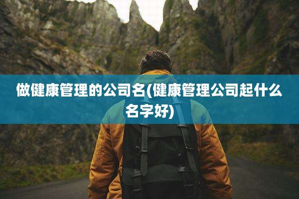 做健康管理的公司名(健康管理公司起什么名字好)
