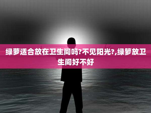 绿萝适合放在卫生间吗?不见阳光?,绿箩放卫生间好不好