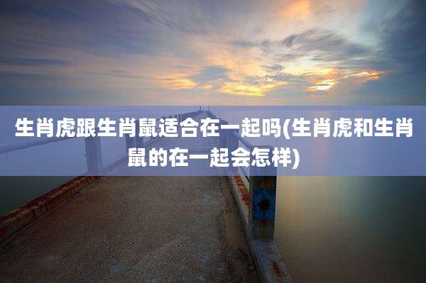 生肖虎跟生肖鼠适合在一起吗(生肖虎和生肖鼠的在一起会怎样)