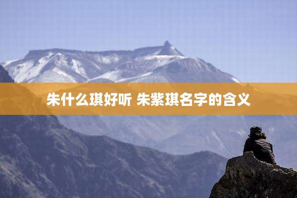 朱什么琪好听 朱紫琪名字的含义