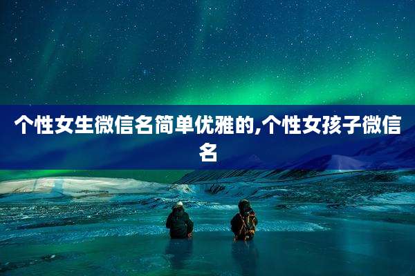 个性女生微信名简单优雅的,个性女孩子微信名