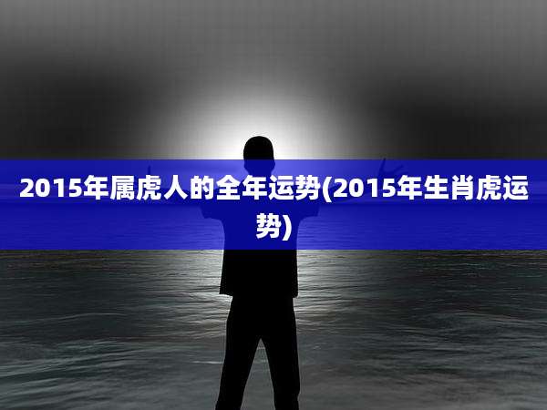 2015年属虎人的全年运势(2015年生肖虎运势)