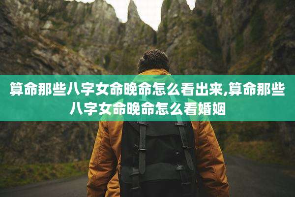 算命那些八字女命晚命怎么看出来,算命那些八字女命晚命怎么看婚姻