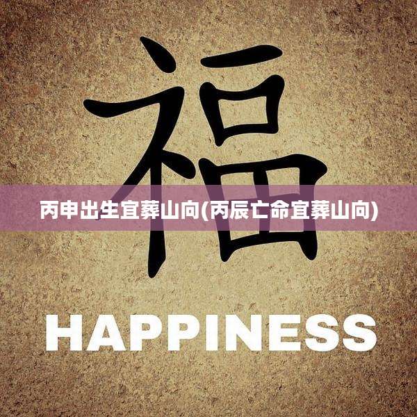 丙申出生宜葬山向(丙辰亡命宜葬山向)