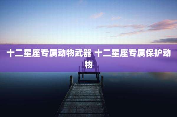 十二星座专属动物武器 十二星座专属保护动物