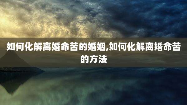 如何化解离婚命苦的婚姻,如何化解离婚命苦的方法