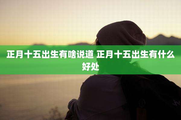 正月十五出生有啥说道 正月十五出生有什么好处