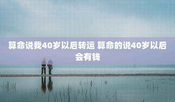 算命说我40岁以后转运 算命的说40岁以后会有钱