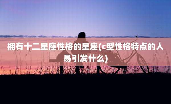 拥有十二星座性格的星座(c型性格特点的人易引发什么)