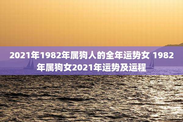 2021年1982年属狗人的全年运势女 1982年属狗女2021年运势及运程