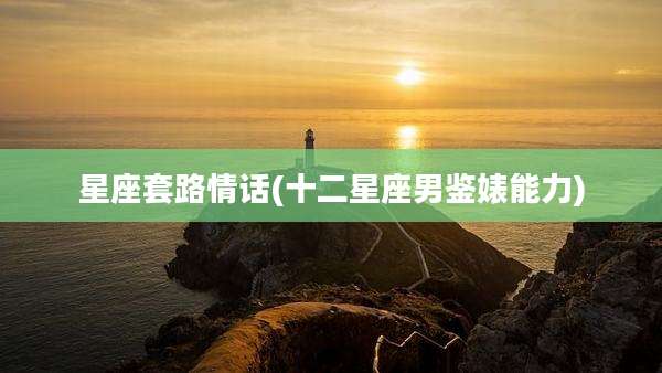 星座套路情话(十二星座男鉴婊能力)