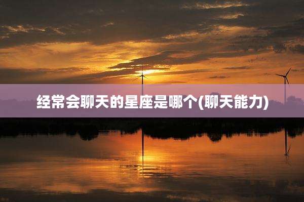 经常会聊天的星座是哪个(聊天能力)