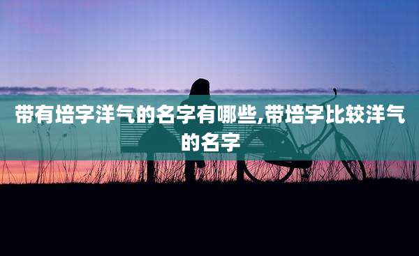 带有培字洋气的名字有哪些,带培字比较洋气的名字