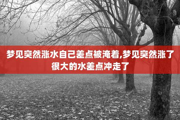 梦见突然涨水自己差点被淹着,梦见突然涨了很大的水差点冲走了