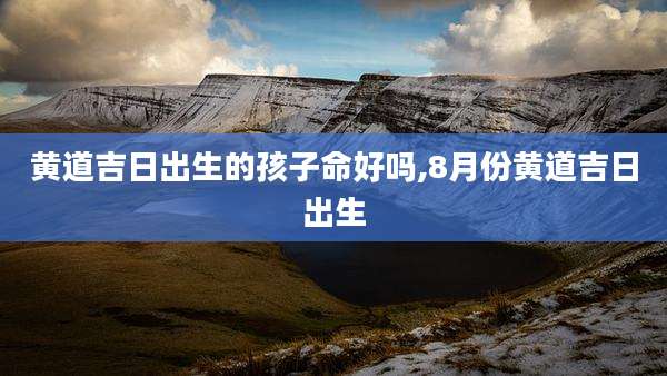 黄道吉日出生的孩子命好吗,8月份黄道吉日出生