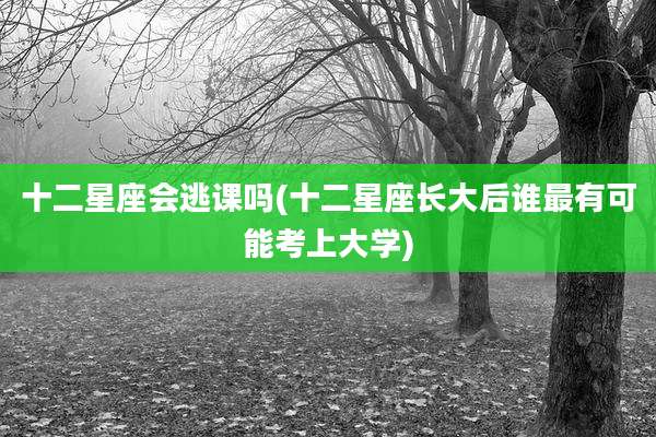 十二星座会逃课吗(十二星座长大后谁最有可能考上大学)