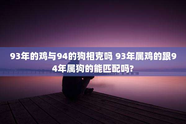 93年的鸡与94的狗相克吗 93年属鸡的跟94年属狗的能匹配吗?