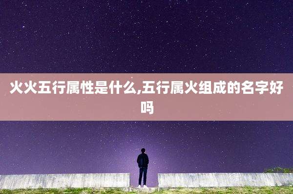 火火五行属性是什么,五行属火组成的名字好吗