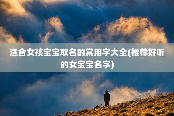 适合女孩宝宝取名的常用字大全(推荐好听的女宝宝名字)