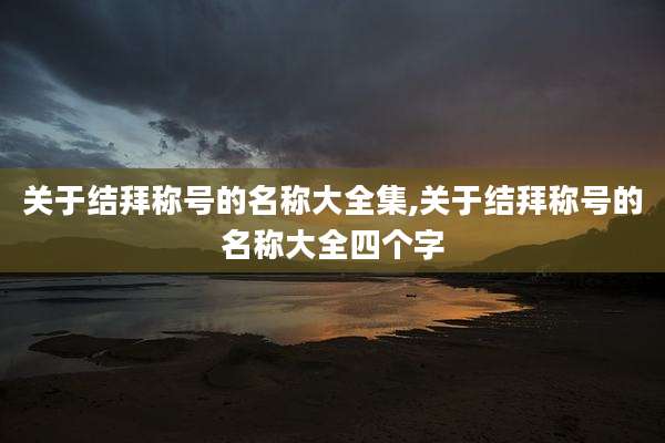 关于结拜称号的名称大全集,关于结拜称号的名称大全四个字