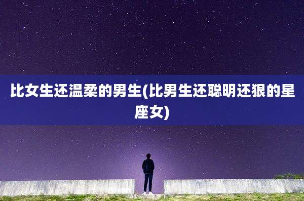 比女生还温柔的男生(比男生还聪明还狠的星座女)