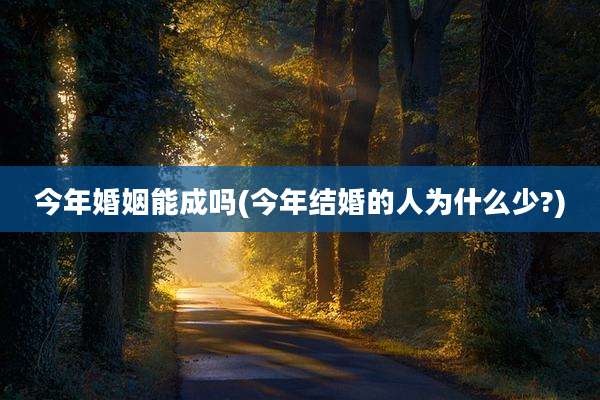 今年婚姻能成吗(今年结婚的人为什么少?)