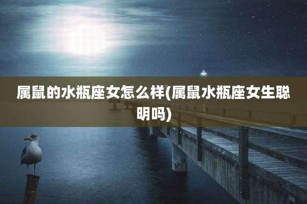 属鼠的水瓶座女怎么样(属鼠水瓶座女生聪明吗)
