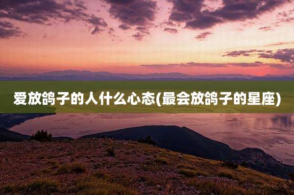 爱放鸽子的人什么心态(最会放鸽子的星座)