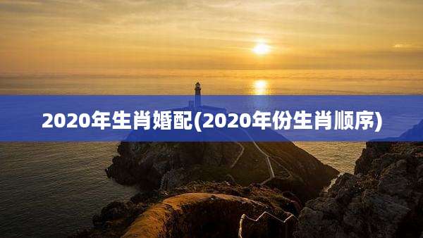 2020年生肖婚配(2020年份生肖顺序)