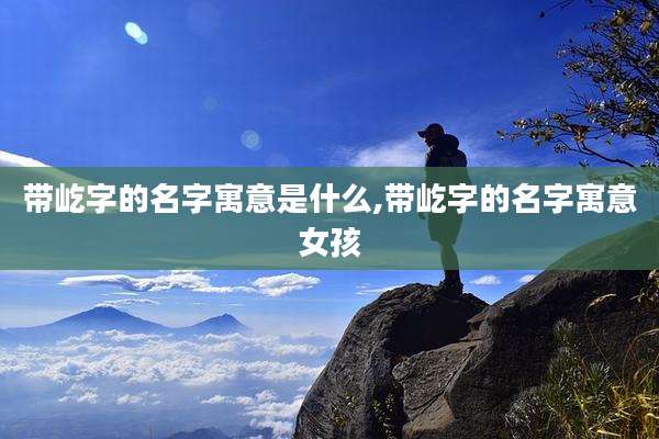 带屹字的名字寓意是什么,带屹字的名字寓意女孩